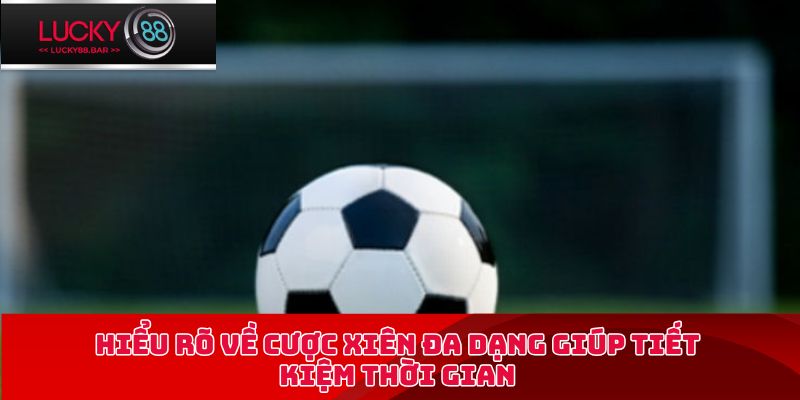 Hiểu rõ về cược xiên đa dạng giúp tiết kiệm thời gian