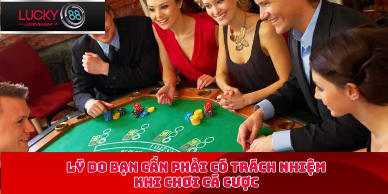 Lý do bạn cần phải có trách nhiệm khi chơi cá cược