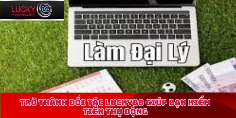 Trở thành đối tác Lucky88 giúp bạn kiếm tiền thụ động